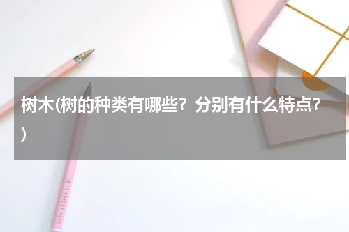 树木(树的种类有哪些？分别有什么特点？)