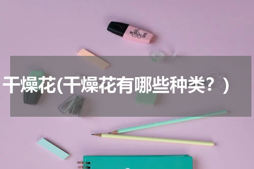 干燥花(干燥花有哪些种类？)
