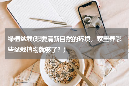 绿植盆栽(想要清新自然的环境，家里养哪些盆栽植物就够了？)