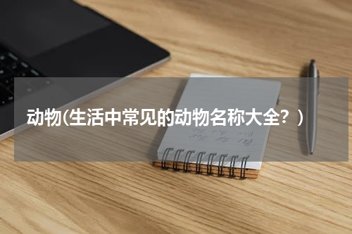 动物(生活中常见的动物名称大全？)