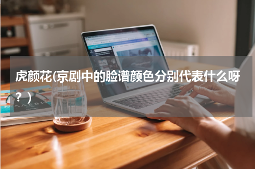 虎颜花(京剧中的脸谱颜色分别代表什么呀？)