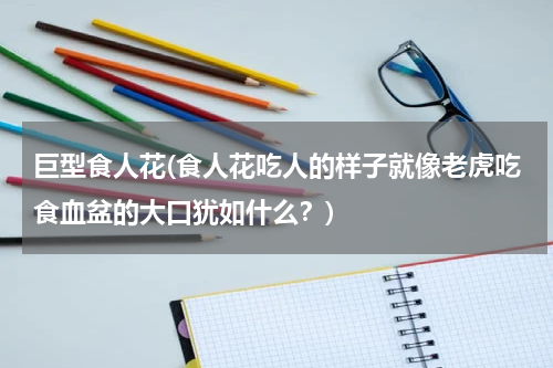 巨型食人花(食人花吃人的样子就像老虎吃食血盆的大口犹如什么？)