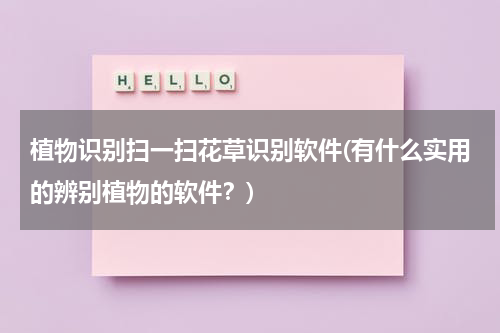 植物识别扫一扫花草识别软件(有什么实用的辨别植物的软件？)