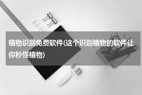 植物识别免费软件(这个识别植物的软件让你秒懂植物)