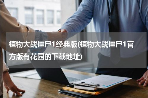 植物大战僵尸1经典版(植物大战僵尸1官方版有花园的下载地址)