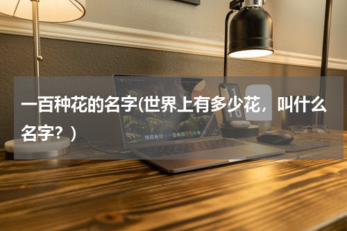 一百种花的名字(世界上有多少花，叫什么名字？)