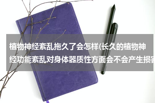 植物神经紊乱拖久了会怎样(长久的植物神经功能紊乱对身体器质性方面会不会产生损害？比如神经会不会受到损害？)