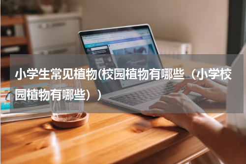 小学生常见植物(校园植物有哪些（小学校园植物有哪些）)