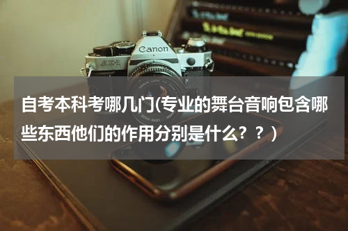 自考本科考哪几门(专业的舞台音响包含哪些东西他们的作用分别是什么？？)