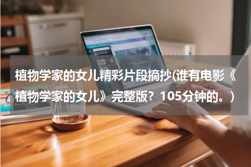 植物学家的女儿精彩片段摘抄(谁有电影《植物学家的女儿》完整版？105分钟的。)
