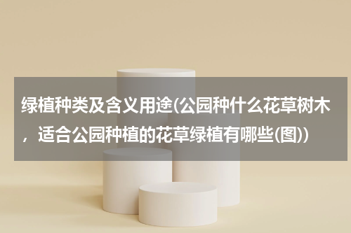 绿植种类及含义用途(公园种什么花草树木，适合公园种植的花草绿植有哪些(图))