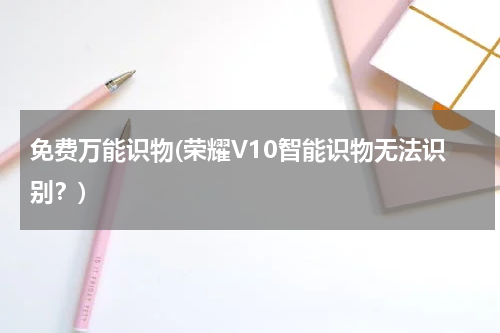 免费万能识物(荣耀V10智能识物无法识别？)