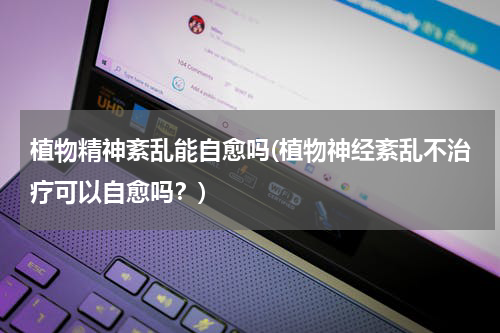 植物精神紊乱能自愈吗(植物神经紊乱不治疗可以自愈吗？)