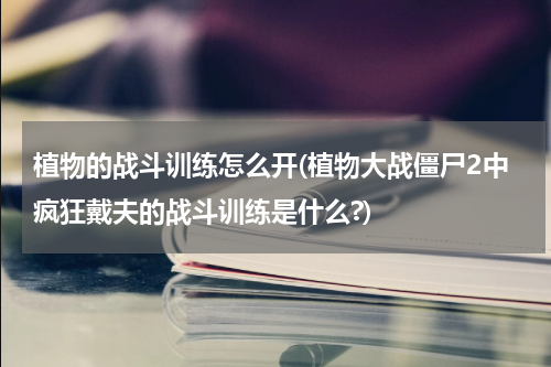植物的战斗训练怎么开(植物大战僵尸2中疯狂戴夫的战斗训练是什么?)