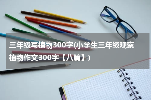 三年级写植物300字(小学生三年级观察植物作文300字【八篇】)