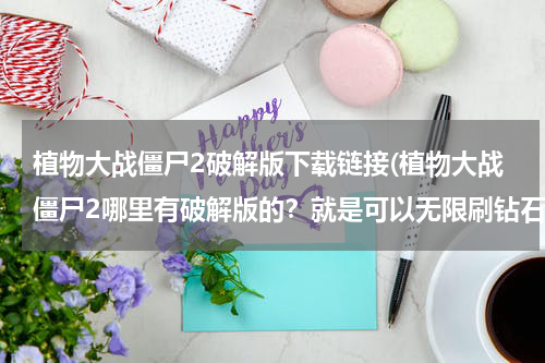 植物大战僵尸2破解版下载链接(植物大战僵尸2哪里有破解版的？就是可以无限刷钻石的那种)