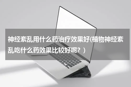 神经紊乱用什么药治疗效果好(植物神经紊乱吃什么药效果比较好呢？)
