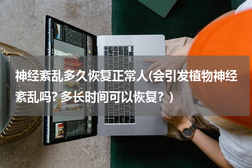 神经紊乱多久恢复正常人(会引发植物神经紊乱吗? 多长时间可以恢复？)