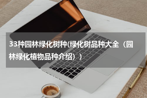 33种园林绿化树种(绿化树品种大全（园林绿化植物品种介绍）)