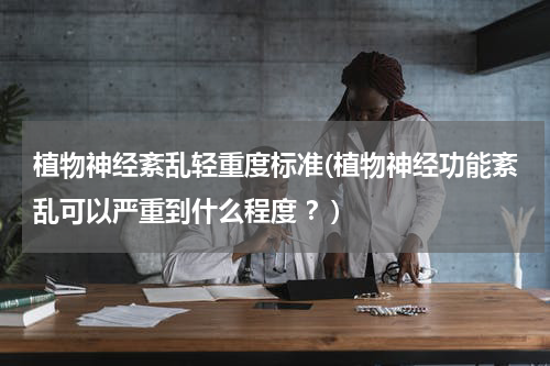 植物神经紊乱轻重度标准(植物神经功能紊乱可以严重到什么程度 ？)