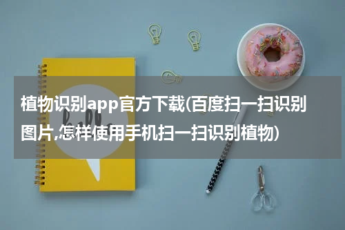 植物识别app官方下载(百度扫一扫识别图片,怎样使用手机扫一扫识别植物)