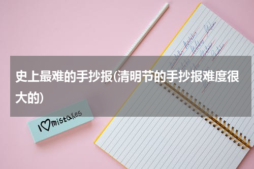史上最难的手抄报(清明节的手抄报难度很大的)