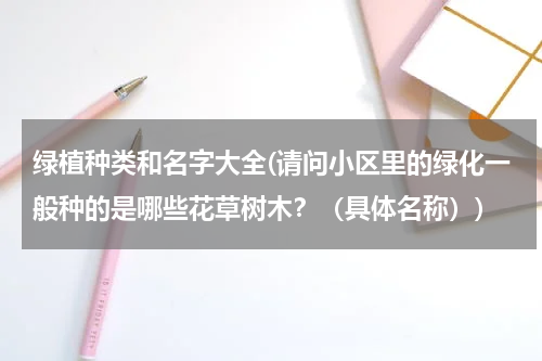绿植种类和名字大全(请问小区里的绿化一般种的是哪些花草树木？（具体名称）)