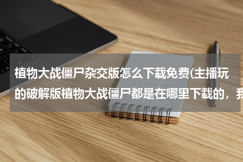 植物大战僵尸杂交版怎么下载免费(主播玩的破解版植物大战僵尸都是在哪里下载的，我不知道，求大佬解答。)