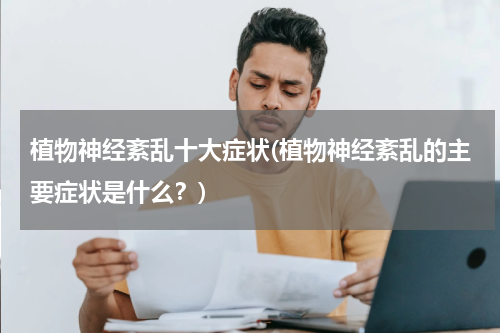植物神经紊乱十大症状(植物神经紊乱的主要症状是什么？)