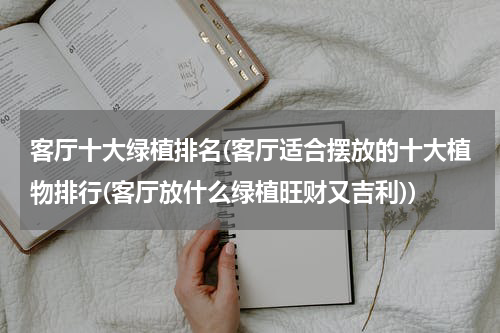 客厅十大绿植排名(客厅适合摆放的十大植物排行(客厅放什么绿植旺财又吉利))