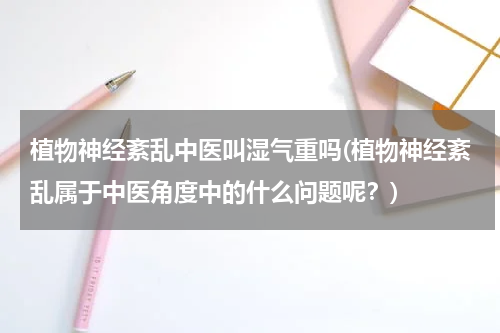 植物神经紊乱中医叫湿气重吗(植物神经紊乱属于中医角度中的什么问题呢？)