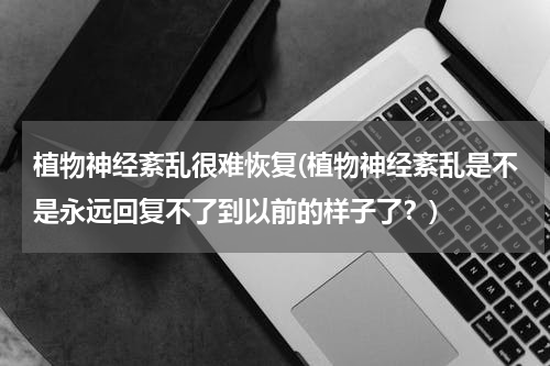 植物神经紊乱很难恢复(植物神经紊乱是不是永远回复不了到以前的样子了？)