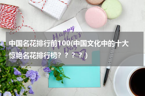 中国名花排行前100(中国文化中的十大惊艳名花排行榜？？？？)