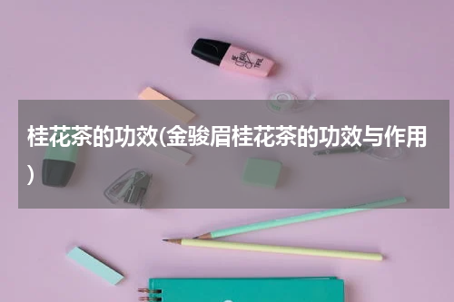 桂花茶的功效(金骏眉桂花茶的功效与作用)