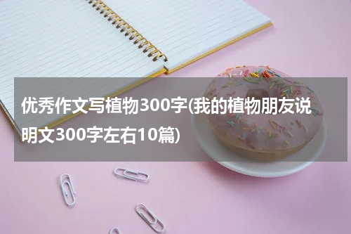 优秀作文写植物300字(我的植物朋友说明文300字左右10篇)