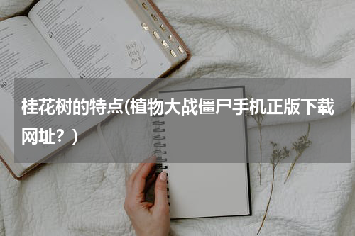 桂花树的特点(植物大战僵尸手机正版下载网址？)