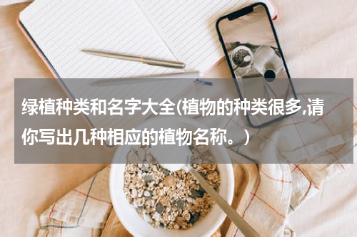 绿植种类和名字大全(植物的种类很多,请你写出几种相应的植物名称。)