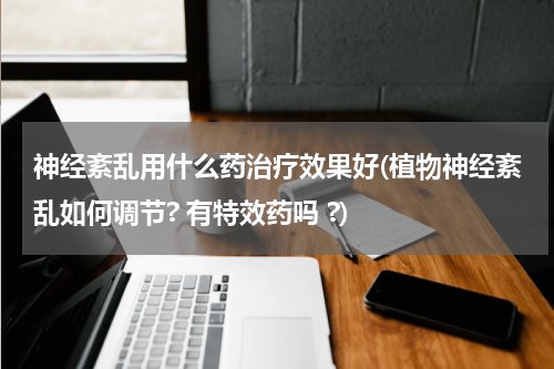 神经紊乱用什么药治疗效果好(植物神经紊乱如何调节? 有特效药吗 ?)