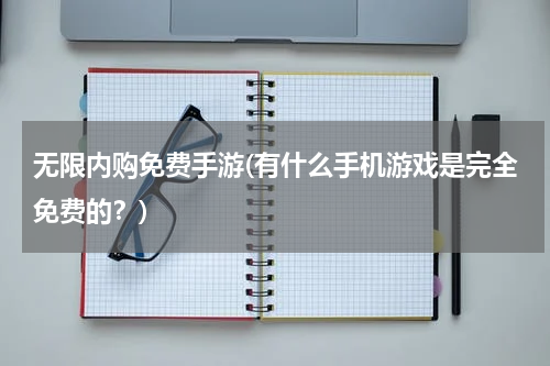 无限内购免费手游(有什么手机游戏是完全免费的？)