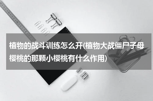 植物的战斗训练怎么开(植物大战僵尸子母樱桃的那颗小樱桃有什么作用)