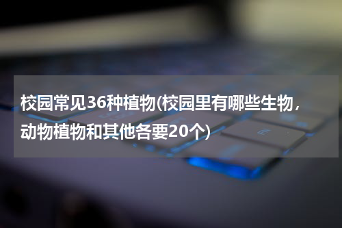校园常见36种植物(校园里有哪些生物，动物植物和其他各要20个)