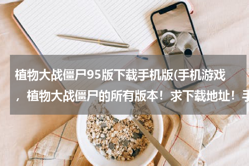 植物大战僵尸95版下载手机版(手机游戏，植物大战僵尸的所有版本！求下载地址！手机上的、安卓！)