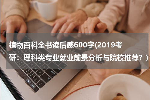 植物百科全书读后感600字(2019考研：理科类专业就业前景分析与院校推荐？)