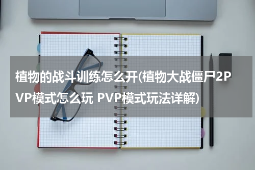 植物的战斗训练怎么开(植物大战僵尸2PVP模式怎么玩 PVP模式玩法详解)