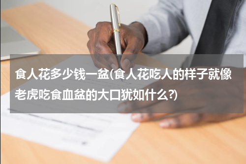 食人花多少钱一盆(食人花吃人的样子就像老虎吃食血盆的大口犹如什么?)
