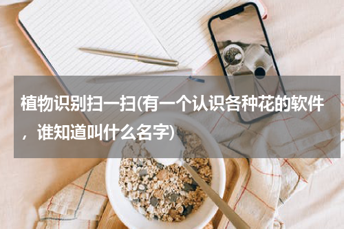 植物识别扫一扫(有一个认识各种花的软件，谁知道叫什么名字)