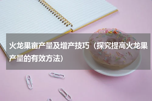 火龙果亩产量及增产技巧（探究提高火龙果产量的有效方法）