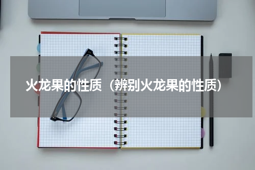 火龙果的性质（辨别火龙果的性质）