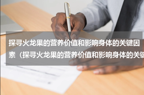 探寻火龙果的营养价值和影响身体的关键因素（探寻火龙果的营养价值和影响身体的关键因素）