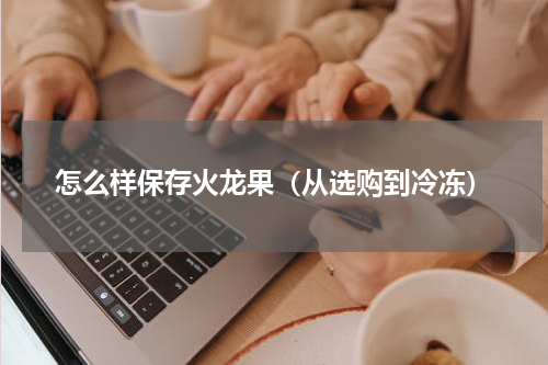 怎么样保存火龙果（从选购到冷冻）